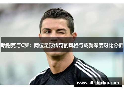 哈谢克与C罗：两位足球传奇的风格与成就深度对比分析