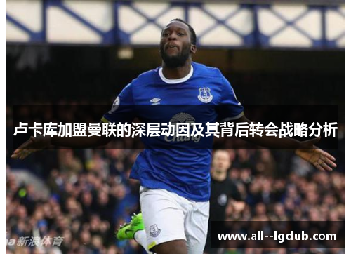 卢卡库加盟曼联的深层动因及其背后转会战略分析 卢卡库加盟曼联的深层动因及其背后转会战略分析
