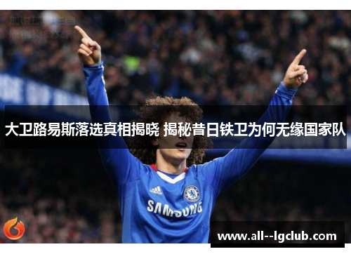 大卫路易斯落选真相揭晓 揭秘昔日铁卫为何无缘国家队 大卫路易斯落选真相揭晓 揭秘昔日铁卫为何无缘国家队