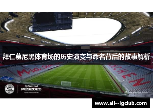 拜仁慕尼黑体育场的历史演变与命名背后的故事解析 拜仁慕尼黑体育场的历史演变与命名背后的故事解析