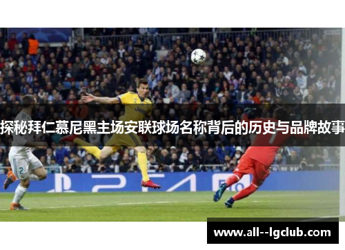 探秘拜仁慕尼黑主场安联球场名称背后的历史与品牌故事