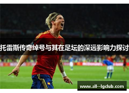 托雷斯传奇绰号与其在足坛的深远影响力探讨 托雷斯传奇绰号与其在足坛的深远影响力探讨