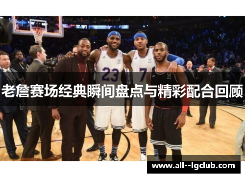 老詹赛场经典瞬间盘点与精彩配合回顾