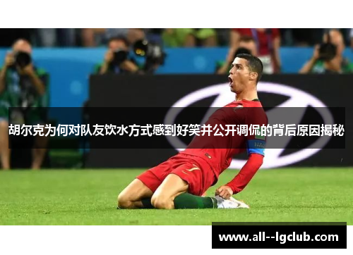 胡尔克为何对队友饮水方式感到好笑并公开调侃的背后原因揭秘 胡尔克为何对队友饮水方式感到好笑并公开调侃的背后原因揭秘