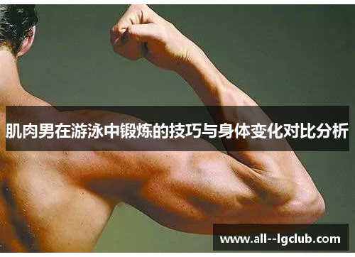 肌肉男在游泳中锻炼的技巧与身体变化对比分析