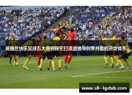 英格兰快乐足球五大原则探索打造激情与创意并重的进攻体系