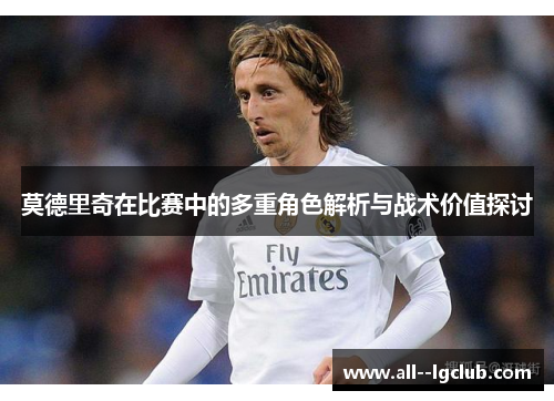 莫德里奇在比赛中的多重角色解析与战术价值探讨 莫德里奇在比赛中的多重角色解析与战术价值探讨