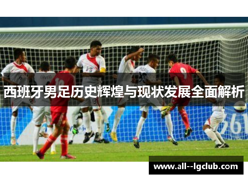 西班牙男足历史辉煌与现状发展全面解析