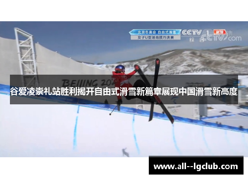 谷爱凌崇礼站胜利揭开自由式滑雪新篇章展现中国滑雪新高度