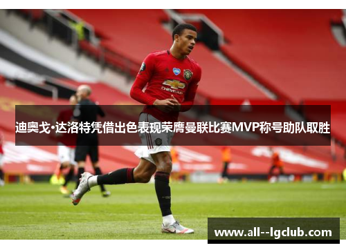 迪奥戈·达洛特凭借出色表现荣膺曼联比赛MVP称号助队取胜 迪奥戈·达洛特凭借出色表现荣膺曼联比赛MVP称号助队取胜