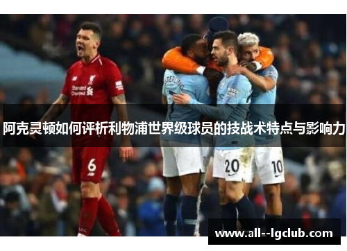 阿克灵顿如何评析利物浦世界级球员的技战术特点与影响力