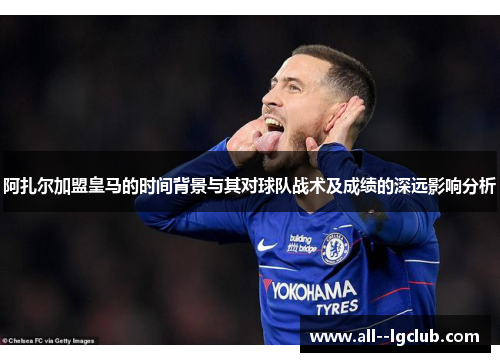 阿扎尔加盟皇马的时间背景与其对球队战术及成绩的深远影响分析