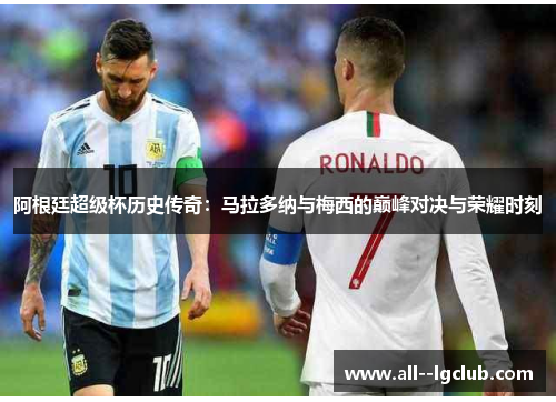 阿根廷超级杯历史传奇:马拉多纳与梅西的巅峰对决与荣耀时刻 阿根廷超级杯历史传奇:马拉多纳与梅西的巅峰对决与荣耀时刻