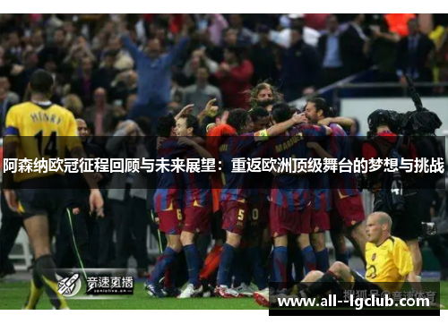 阿森纳欧冠征程回顾与未来展望:重返欧洲顶级舞台的梦想与挑战 阿森纳欧冠征程回顾与未来展望:重返欧洲顶级舞台的梦想与挑战