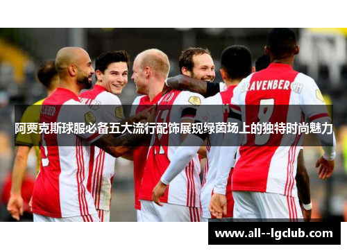 阿贾克斯球服必备五大流行配饰展现绿茵场上的独特时尚魅力 阿贾克斯球服必备五大流行配饰展现绿茵场上的独特时尚魅力