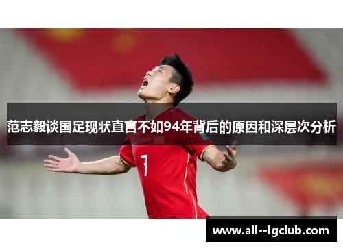 范志毅谈国足现状直言不如94年背后的原因和深层次分析 范志毅谈国足现状直言不如94年背后的原因和深层次分析