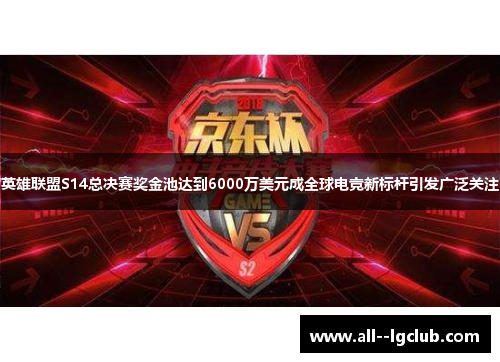 英雄联盟S14总决赛奖金池达到6000万美元成全球电竞新标杆引发广泛关注
