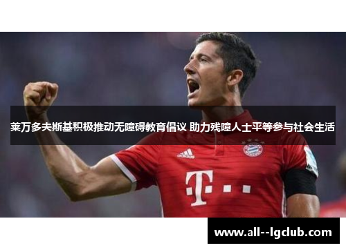 莱万多夫斯基积极推动无障碍教育倡议 助力残障人士平等参与社会生活 莱万多夫斯基积极推动无障碍教育倡议 助力残障人士平等参与社会生活