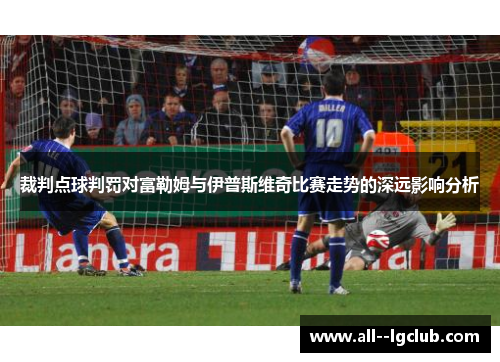 裁判点球判罚对富勒姆与伊普斯维奇比赛走势的深远影响分析 裁判点球判罚对富勒姆与伊普斯维奇比赛走势的深远影响分析