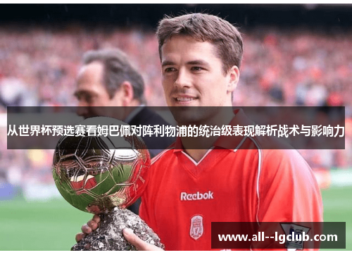 从世界杯预选赛看姆巴佩对阵利物浦的统治级表现解析战术与影响力 从世界杯预选赛看姆巴佩对阵利物浦的统治级表现解析战术与影响力