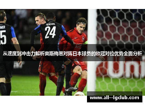 从速度到冲击力解析奥斯梅恩对阵日本球员的欧冠对位优势全面分析