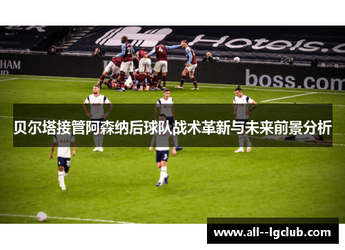 贝尔塔接管阿森纳后球队战术革新与未来前景分析 贝尔塔接管阿森纳后球队战术革新与未来前景分析