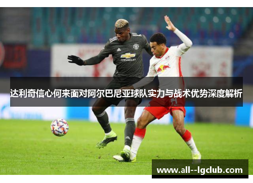 达利奇信心何来面对阿尔巴尼亚球队实力与战术优势深度解析