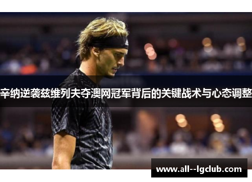 辛纳逆袭兹维列夫夺澳网冠军背后的关键战术与心态调整 辛纳逆袭兹维列夫夺澳网冠军背后的关键战术与心态调整