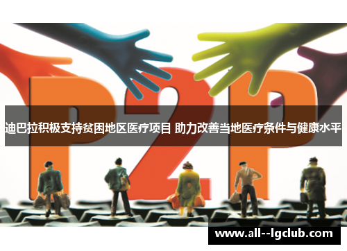 迪巴拉积极支持贫困地区医疗项目 助力改善当地医疗条件与健康水平 迪巴拉积极支持贫困地区医疗项目 助力改善当地医疗条件与健康水平