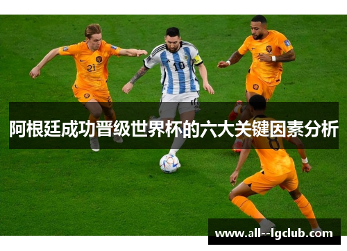 阿根廷成功晋级世界杯的六大关键因素分析 阿根廷成功晋级世界杯的六大关键因素分析