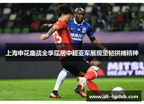 上海申花鏖战全季屈居中超亚军展现坚韧拼搏精神 上海申花鏖战全季屈居中超亚军展现坚韧拼搏精神