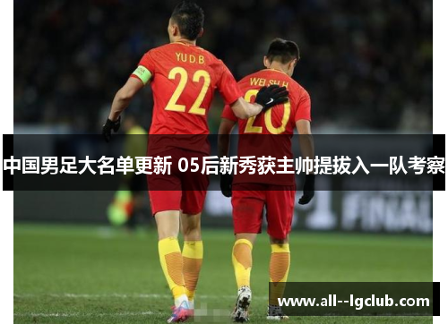 中国男足大名单更新 05后新秀获主帅提拔入一队考察 中国男足大名单更新 05后新秀获主帅提拔入一队考察