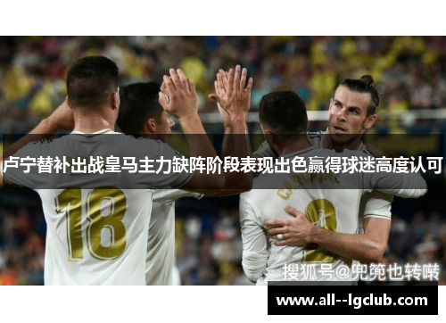 卢宁替补出战皇马主力缺阵阶段表现出色赢得球迷高度认可