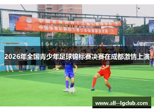 2026年全国青少年足球锦标赛决赛在成都激情上演 2026年全国青少年足球锦标赛决赛在成都激情上演