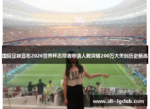 国际足联宣布2026世界杯志愿者申请人数突破200万大关创历史新高 国际足联宣布2026世界杯志愿者申请人数突破200万大关创历史新高