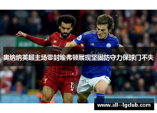 奥纳纳英超主场零封埃弗顿展现坚固防守力保球门不失 奥纳纳英超主场零封埃弗顿展现坚固防守力保球门不失