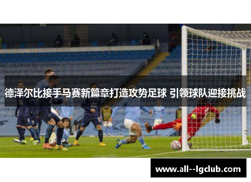 德泽尔比接手马赛新篇章打造攻势足球 引领球队迎接挑战 德泽尔比接手马赛新篇章打造攻势足球 引领球队迎接挑战