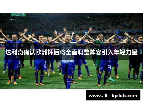 达利奇确认欧洲杯后将全面调整阵容引入年轻力量