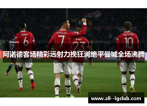 阿诺德客场精彩远射力挽狂澜绝平曼城全场沸腾 阿诺德客场精彩远射力挽狂澜绝平曼城全场沸腾