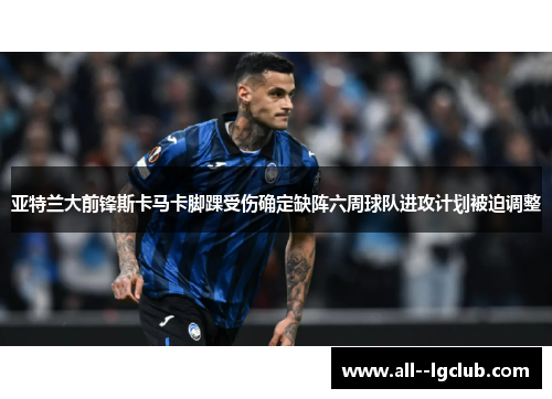 亚特兰大前锋斯卡马卡脚踝受伤确定缺阵六周球队进攻计划被迫调整 亚特兰大前锋斯卡马卡脚踝受伤确定缺阵六周球队进攻计划被迫调整