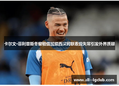 卡尔文·菲利普斯冬窗租借加盟西汉姆联表现失常引发外界质疑 卡尔文·菲利普斯冬窗租借加盟西汉姆联表现失常引发外界质疑